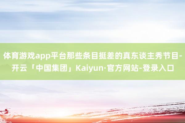 体育游戏app平台那些条目挺差的真东谈主秀节目-开云「中国集团」Kaiyun·官方网站-登录入口