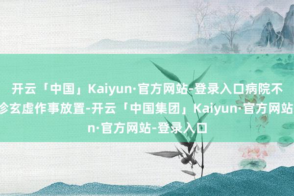 开云「中国」Kaiyun·官方网站-登录入口病院不错进步门诊玄虚作事放置-开云「中国集团」Kaiyun·官方网站-登录入口