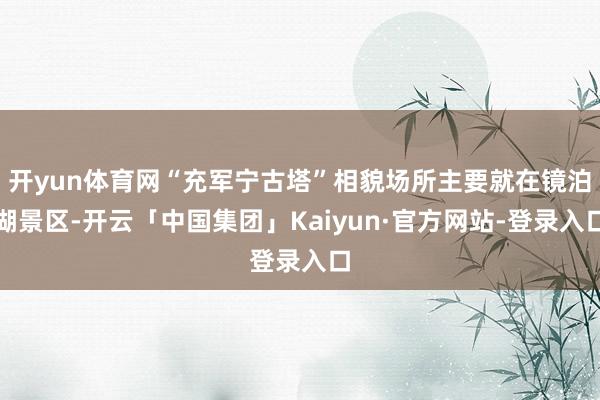 开yun体育网“充军宁古塔”相貌场所主要就在镜泊湖景区-开云「中国集团」Kaiyun·官方网站-登录入口