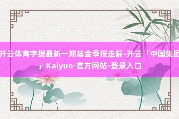 开云体育字据最新一期基金季报走漏-开云「中国集团」Kaiyun·官方网站-登录入口