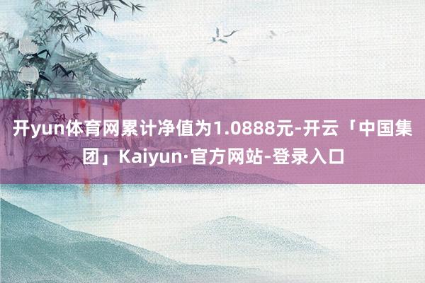 开yun体育网累计净值为1.0888元-开云「中国集团」Kaiyun·官方网站-登录入口