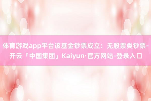 体育游戏app平台该基金钞票成立：无股票类钞票-开云「中国集团」Kaiyun·官方网站-登录入口