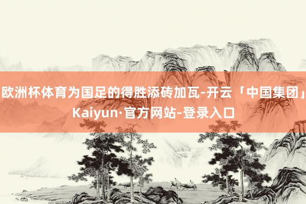 欧洲杯体育为国足的得胜添砖加瓦-开云「中国集团」Kaiyun·官方网站-登录入口