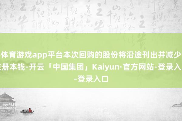 体育游戏app平台本次回购的股份将沿途刊出并减少注册本钱-开云「中国集团」Kaiyun·官方网站-登录入口