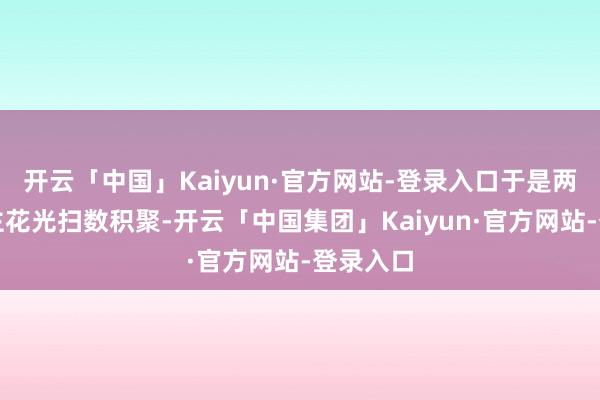 开云「中国」Kaiyun·官方网站-登录入口于是两东说念主花光扫数积聚-开云「中国集团」Kaiyun·官方网站-登录入口