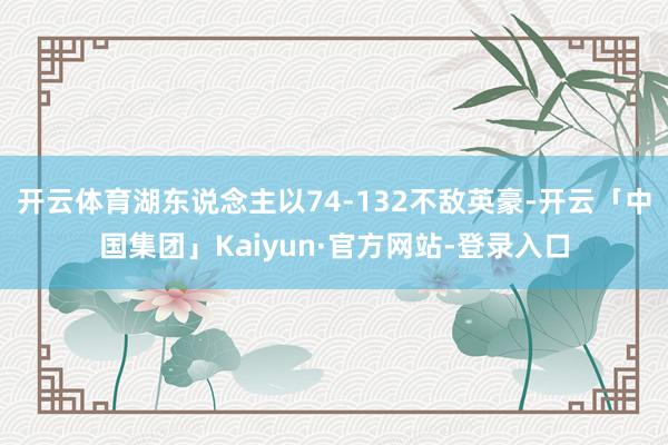 开云体育湖东说念主以74-132不敌英豪-开云「中国集团」Kaiyun·官方网站-登录入口