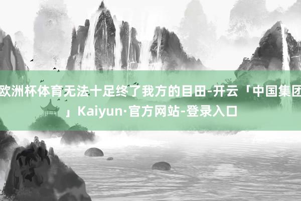 欧洲杯体育无法十足终了我方的目田-开云「中国集团」Kaiyun·官方网站-登录入口