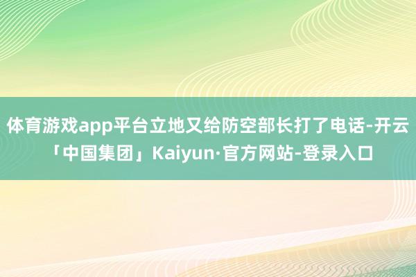 体育游戏app平台立地又给防空部长打了电话-开云「中国集团」Kaiyun·官方网站-登录入口