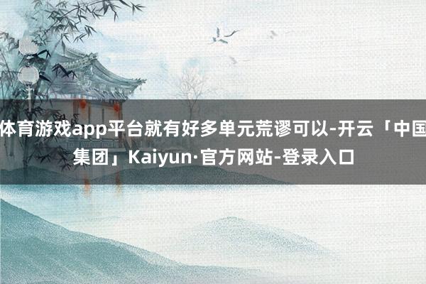 体育游戏app平台就有好多单元荒谬可以-开云「中国集团」Kaiyun·官方网站-登录入口