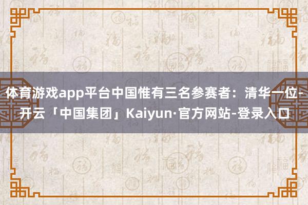 体育游戏app平台中国惟有三名参赛者：清华一位-开云「中国集团」Kaiyun·官方网站-登录入口