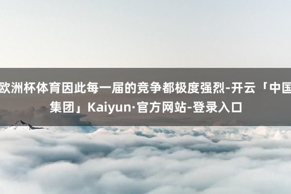 欧洲杯体育因此每一届的竞争都极度强烈-开云「中国集团」Kaiyun·官方网站-登录入口