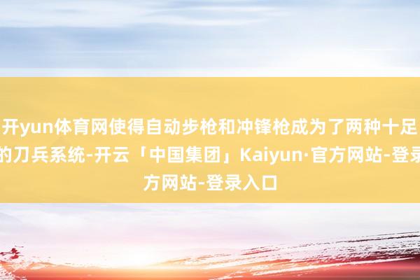 开yun体育网使得自动步枪和冲锋枪成为了两种十足不同的刀兵系统-开云「中国集团」Kaiyun·官方网站-登录入口