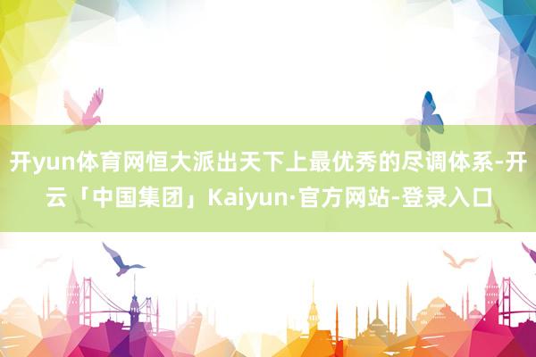 开yun体育网恒大派出天下上最优秀的尽调体系-开云「中国集团」Kaiyun·官方网站-登录入口