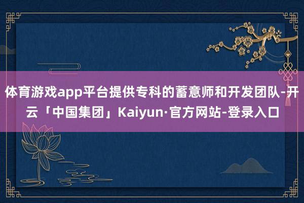 体育游戏app平台提供专科的蓄意师和开发团队-开云「中国集团」Kaiyun·官方网站-登录入口