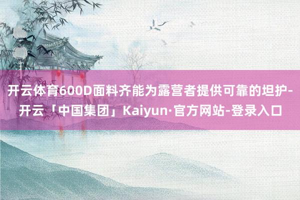 开云体育600D面料齐能为露营者提供可靠的坦护-开云「中国集团」Kaiyun·官方网站-登录入口