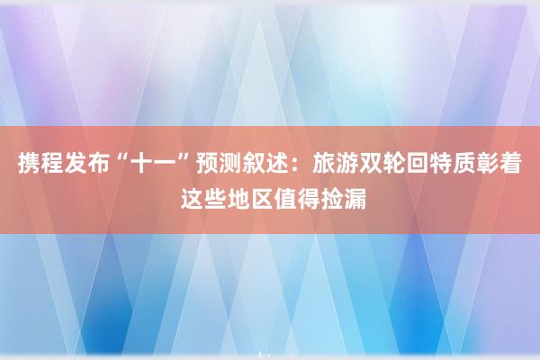 携程发布“十一”预测叙述：旅游双轮回特质彰着 这些地区值得捡漏