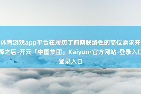 体育游戏app平台在履历了前期联络性的高位需求开释之后-开云「中国集团」Kaiyun·官方网站-登录入口