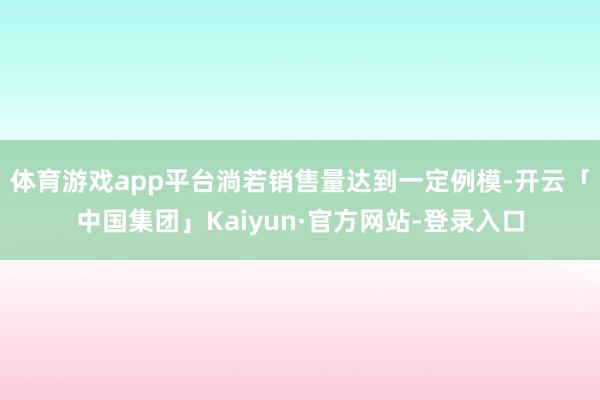 体育游戏app平台淌若销售量达到一定例模-开云「中国集团」Kaiyun·官方网站-登录入口