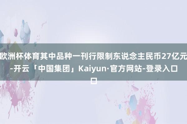 欧洲杯体育其中品种一刊行限制东说念主民币27亿元-开云「中国集团」Kaiyun·官方网站-登录入口