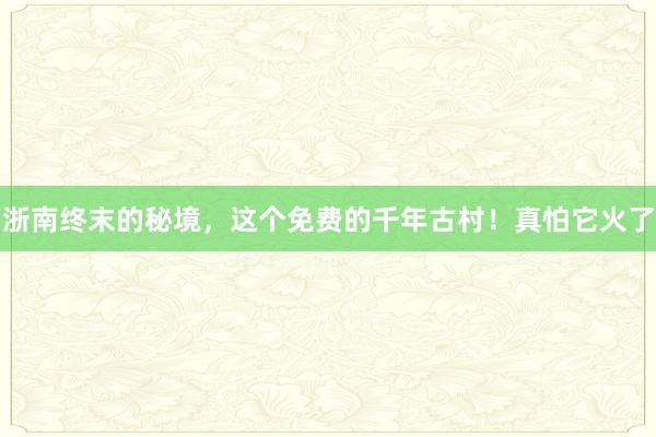 浙南终末的秘境，这个免费的千年古村！真怕它火了