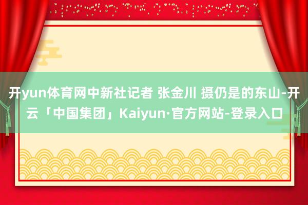 开yun体育网中新社记者 张金川 摄仍是的东山-开云「中国集团」Kaiyun·官方网站-登录入口