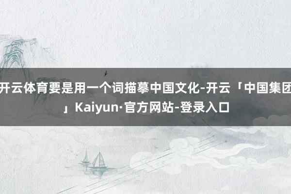 开云体育要是用一个词描摹中国文化-开云「中国集团」Kaiyun·官方网站-登录入口