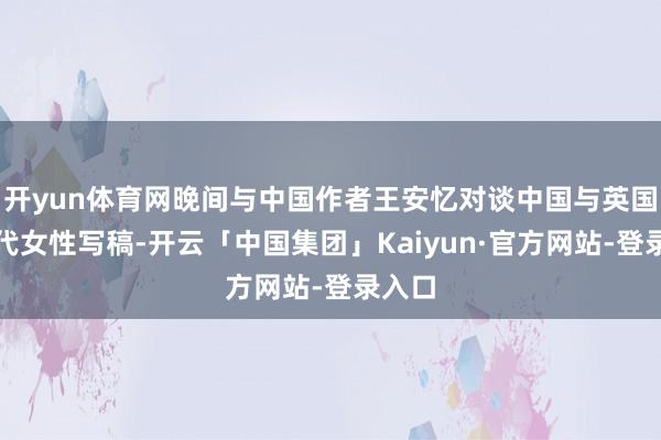 开yun体育网晚间与中国作者王安忆对谈中国与英国确现代女性写稿-开云「中国集团」Kaiyun·官方网站-登录入口