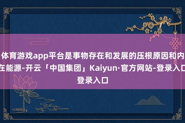 体育游戏app平台是事物存在和发展的压根原因和内在能源-开云「中国集团」Kaiyun·官方网站-登录入口