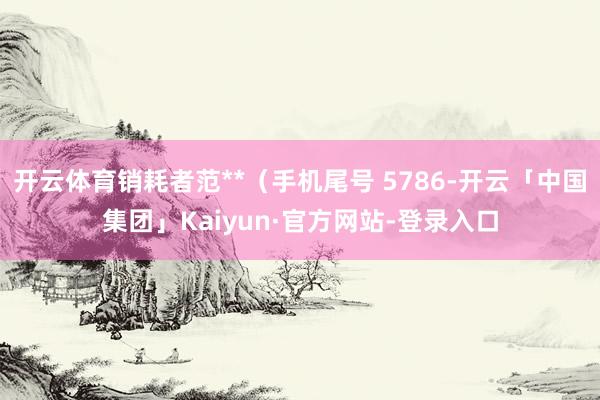 开云体育销耗者范**（手机尾号 5786-开云「中国集团」Kaiyun·官方网站-登录入口