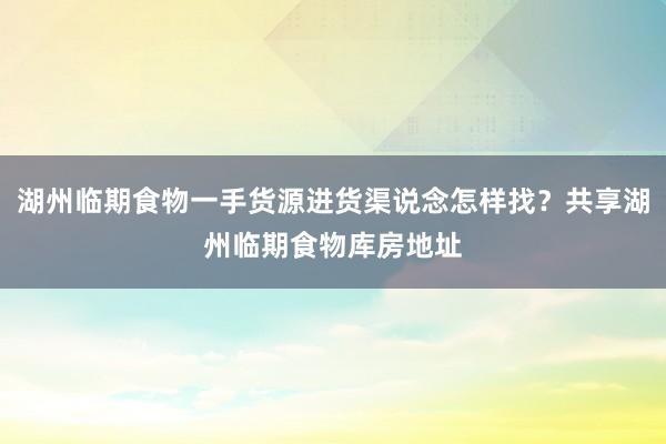 湖州临期食物一手货源进货渠说念怎样找？共享湖州临期食物库房地址