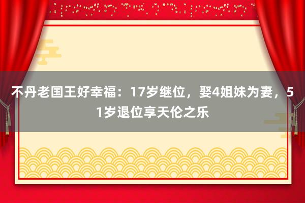 不丹老国王好幸福：17岁继位，娶4姐妹为妻，51岁退位享天伦之乐