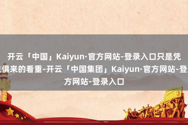 开云「中国」Kaiyun·官方网站-登录入口只是凭着与生俱来的看重-开云「中国集团」Kaiyun·官方网站-登录入口