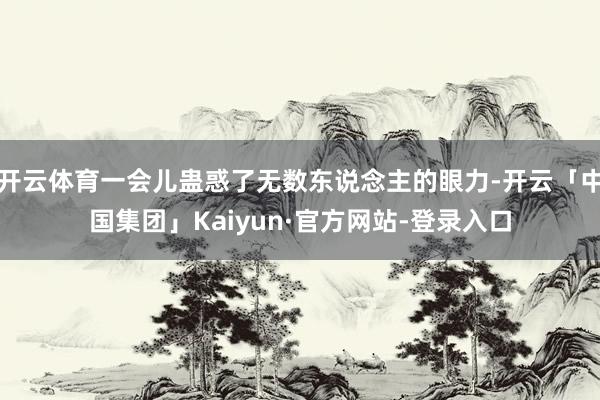 开云体育一会儿蛊惑了无数东说念主的眼力-开云「中国集团」Kaiyun·官方网站-登录入口