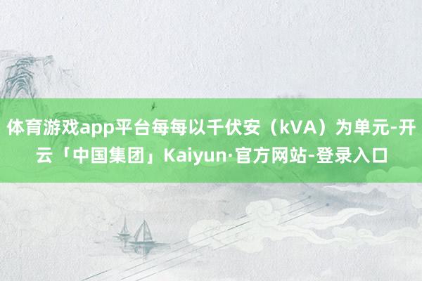 体育游戏app平台每每以千伏安（kVA）为单元-开云「中国集团」Kaiyun·官方网站-登录入口