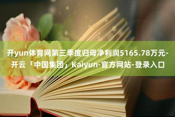 开yun体育网第三季度归母净利润5165.78万元-开云「中国集团」Kaiyun·官方网站-登录入口