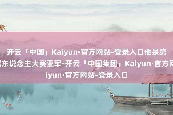 开云「中国」Kaiyun·官方网站-登录入口他是第六届央视主握东说念主大赛亚军-开云「中国集团」Kaiyun·官方网站-登录入口