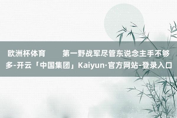 欧洲杯体育        第一野战军尽管东说念主手不够多-开云「中国集团」Kaiyun·官方网站-登录入口