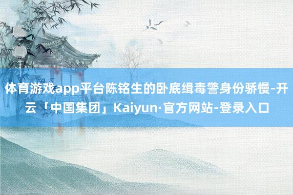 体育游戏app平台陈铭生的卧底缉毒警身份骄慢-开云「中国集团」Kaiyun·官方网站-登录入口