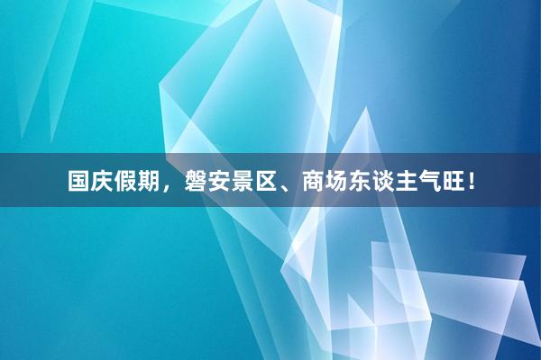 国庆假期，磐安景区、商场东谈主气旺！