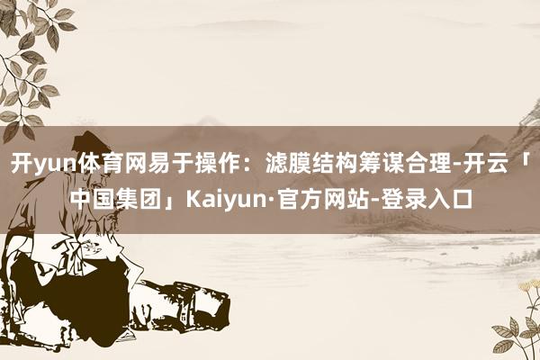 开yun体育网易于操作：滤膜结构筹谋合理-开云「中国集团」Kaiyun·官方网站-登录入口