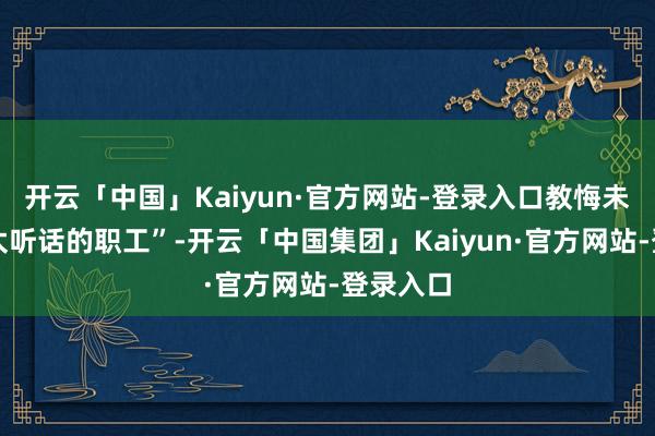 开云「中国」Kaiyun·官方网站-登录入口教悔未必挺怕太听话的职工”-开云「中国集团」Kaiyun·官方网站-登录入口