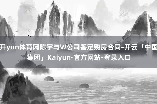 开yun体育网陈宇与W公司鉴定购房合同-开云「中国集团」Kaiyun·官方网站-登录入口