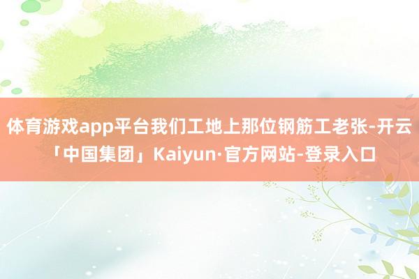 体育游戏app平台我们工地上那位钢筋工老张-开云「中国集团」Kaiyun·官方网站-登录入口