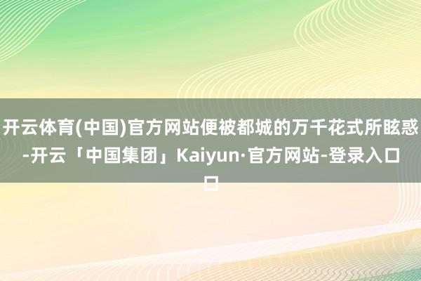 开云体育(中国)官方网站便被都城的万千花式所眩惑-开云「中国集团」Kaiyun·官方网站-登录入口