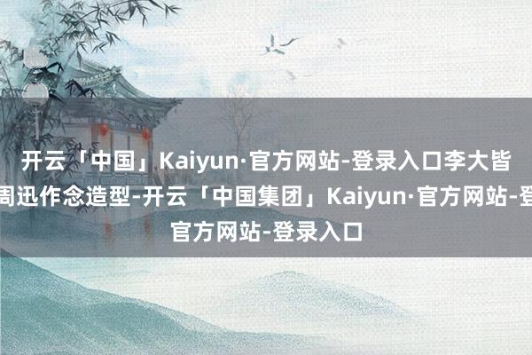 开云「中国」Kaiyun·官方网站-登录入口李大皆除了给周迅作念造型-开云「中国集团」Kaiyun·官方网站-登录入口