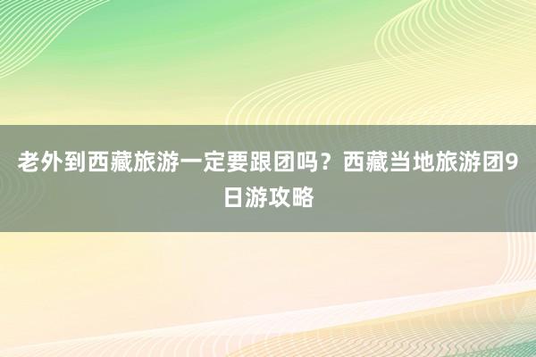 老外到西藏旅游一定要跟团吗？西藏当地旅游团9日游攻略