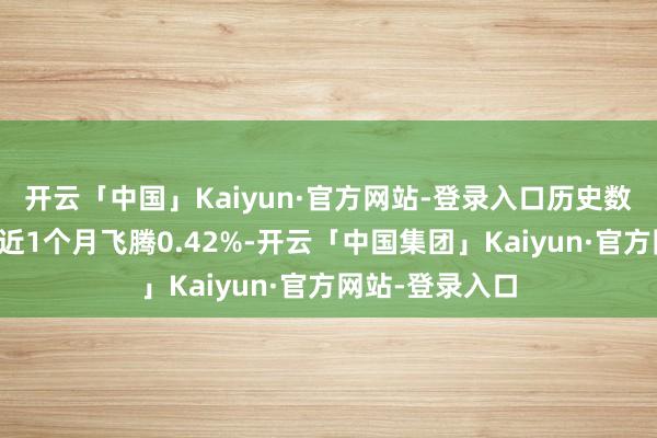 开云「中国」Kaiyun·官方网站-登录入口历史数据表现该基金近1个月飞腾0.42%-开云「中国集团」Kaiyun·官方网站-登录入口