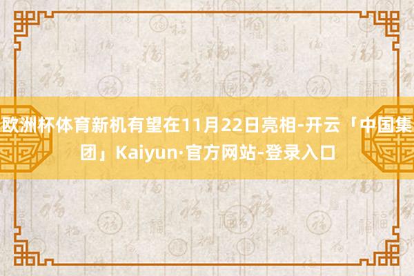 欧洲杯体育新机有望在11月22日亮相-开云「中国集团」Kaiyun·官方网站-登录入口