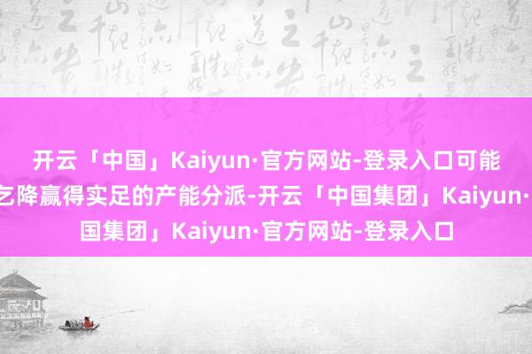 开云「中国」Kaiyun·官方网站-登录入口可能无法知足所有的需乞降赢得实足的产能分派-开云「中国集团」Kaiyun·官方网站-登录入口