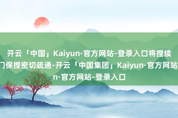 开云「中国」Kaiyun·官方网站-登录入口将捏续与干系部门保捏密切疏通-开云「中国集团」Kaiyun·官方网站-登录入口